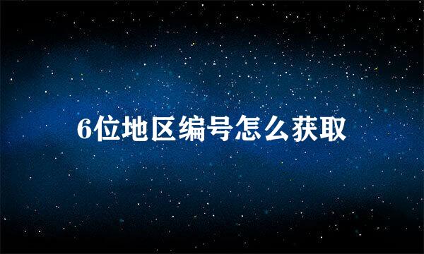 6位地区编号怎么获取