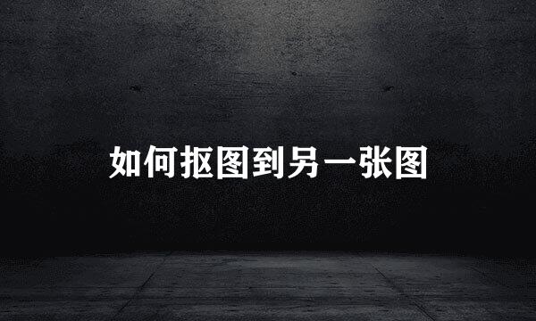 如何抠图到另一张图