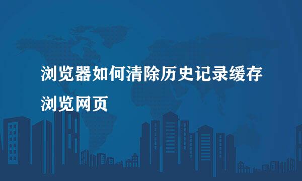 浏览器如何清除历史记录缓存浏览网页