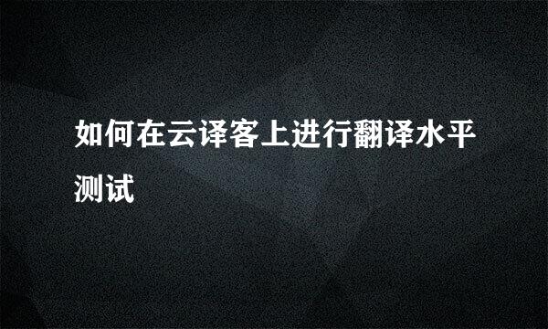 如何在云译客上进行翻译水平测试