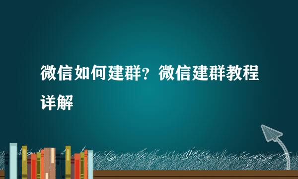 微信如何建群？微信建群教程详解