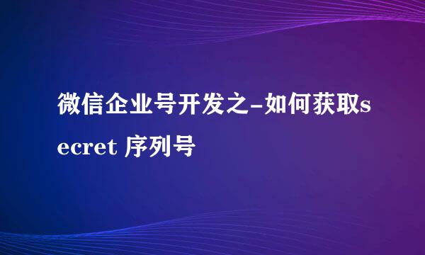 微信企业号开发之-如何获取secret 序列号