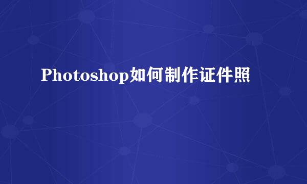 Photoshop如何制作证件照