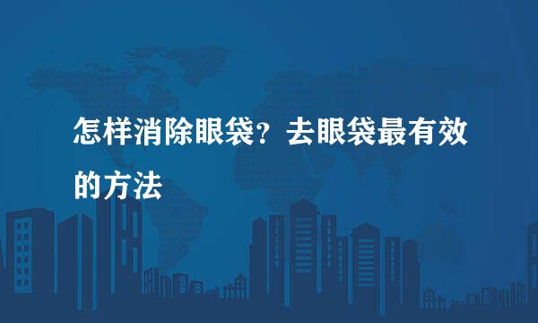 怎样消除眼袋？去眼袋最有效的方法