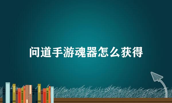问道手游魂器怎么获得