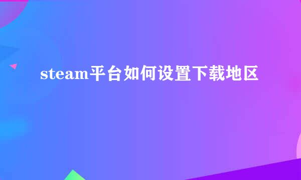 steam平台如何设置下载地区