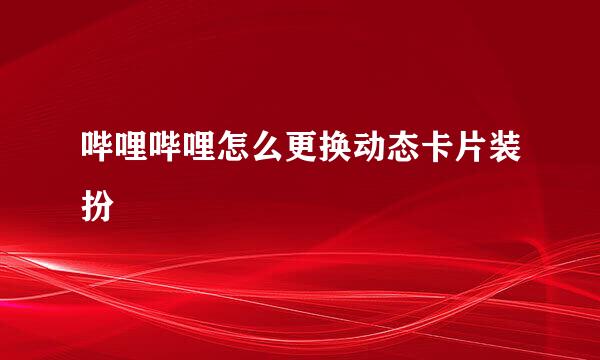哔哩哔哩怎么更换动态卡片装扮