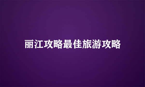 丽江攻略最佳旅游攻略