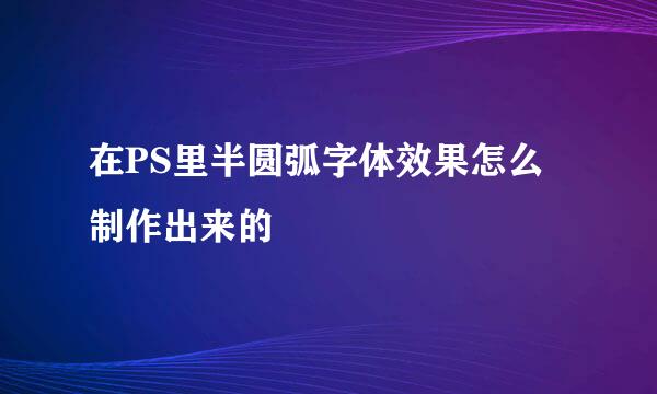 在PS里半圆弧字体效果怎么制作出来的