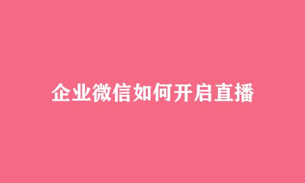企业微信如何开启直播