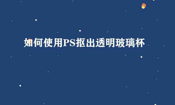 如何使用PS抠出透明玻璃杯
