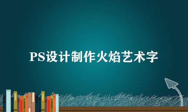 PS设计制作火焰艺术字
