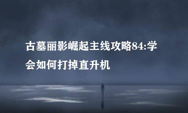 古墓丽影崛起主线攻略84:学会如何打掉直升机
