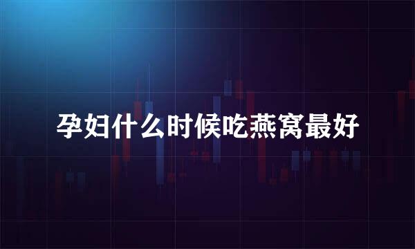 孕妇什么时候吃燕窝最好