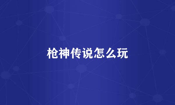 枪神传说怎么玩