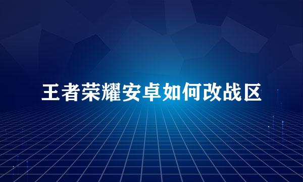 王者荣耀安卓如何改战区