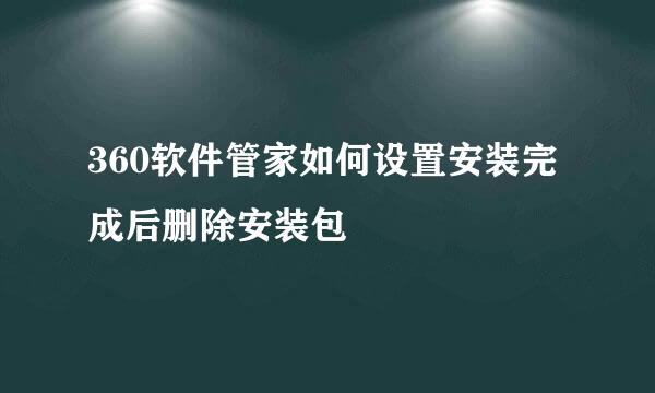 360软件管家如何设置安装完成后删除安装包