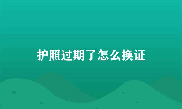 护照过期了怎么换证