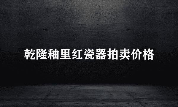 乾隆釉里红瓷器拍卖价格