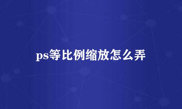 ps等比例缩放怎么弄
