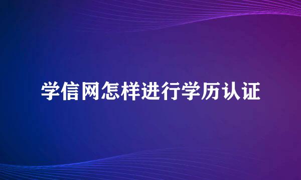 学信网怎样进行学历认证