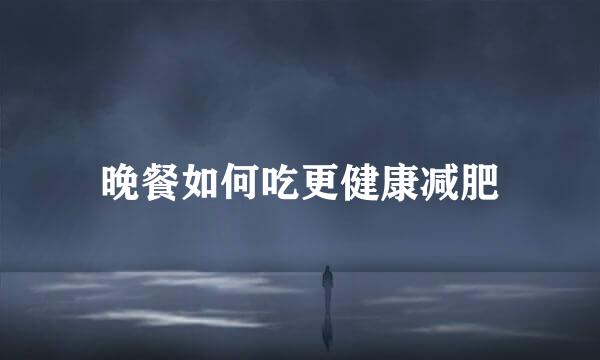 晚餐如何吃更健康减肥