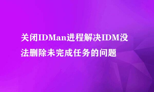 关闭IDMan进程解决IDM没法删除未完成任务的问题