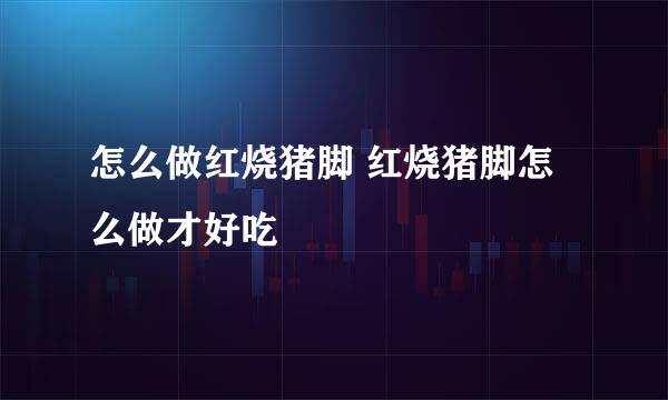 怎么做红烧猪脚 红烧猪脚怎么做才好吃