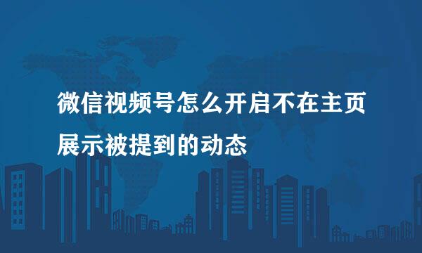 微信视频号怎么开启不在主页展示被提到的动态