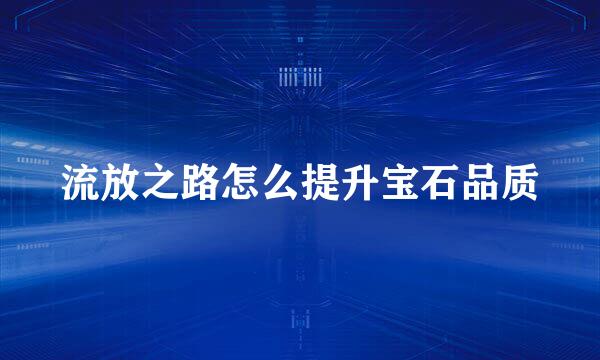 流放之路怎么提升宝石品质