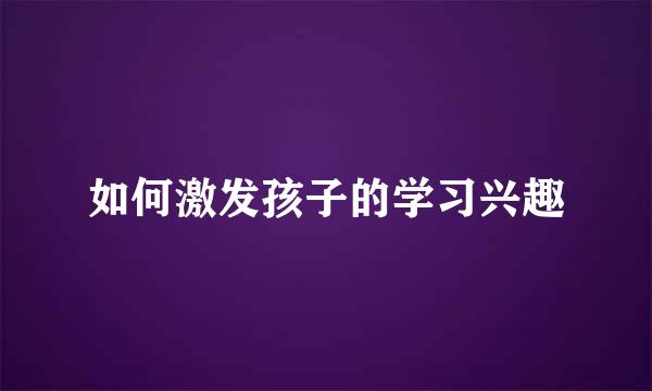 如何激发孩子的学习兴趣