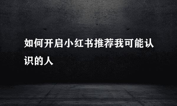 如何开启小红书推荐我可能认识的人