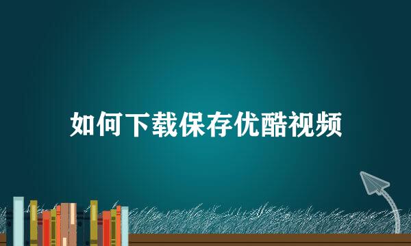 如何下载保存优酷视频