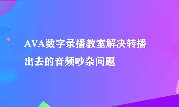 AVA数字录播教室解决转播出去的音频吵杂问题