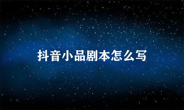 抖音小品剧本怎么写