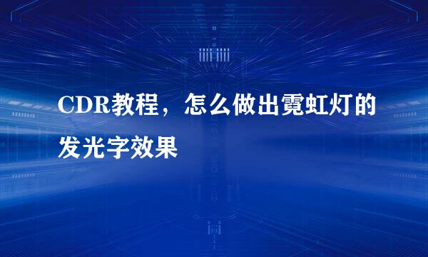 CDR教程，怎么做出霓虹灯的发光字效果