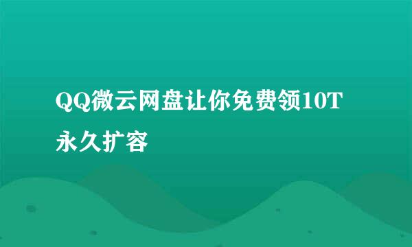 QQ微云网盘让你免费领10T永久扩容