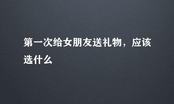 第一次给女朋友送礼物，应该选什么