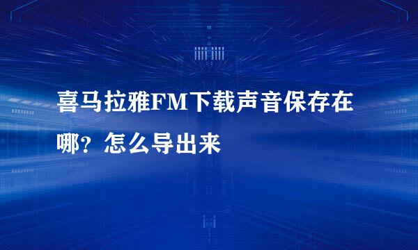 喜马拉雅FM下载声音保存在哪？怎么导出来