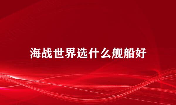 海战世界选什么舰船好