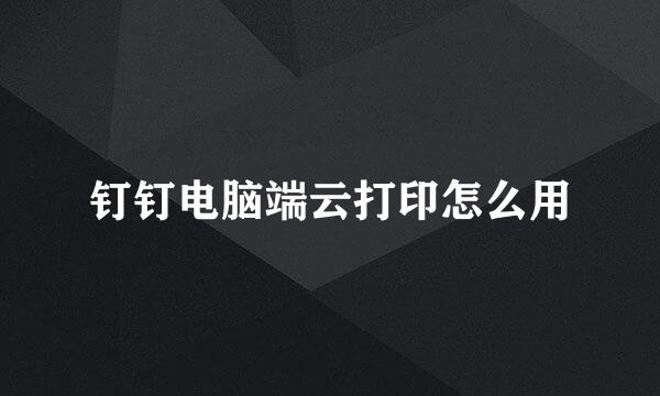 钉钉电脑端云打印怎么用