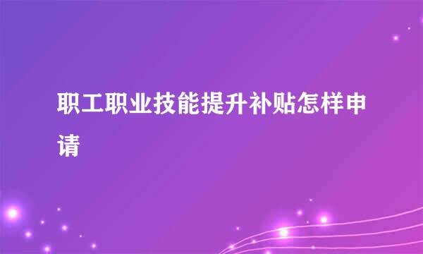 职工职业技能提升补贴怎样申请