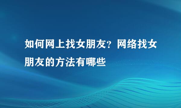 如何网上找女朋友？网络找女朋友的方法有哪些
