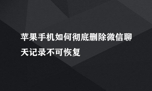 苹果手机如何彻底删除微信聊天记录不可恢复