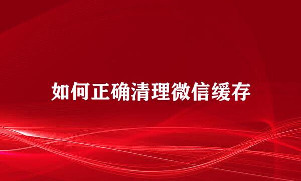如何正确清理微信缓存
