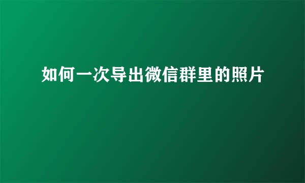 如何一次导出微信群里的照片