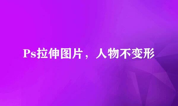 Ps拉伸图片，人物不变形