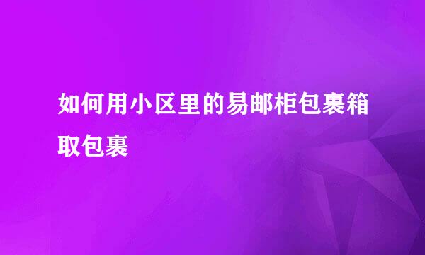 如何用小区里的易邮柜包裹箱取包裹
