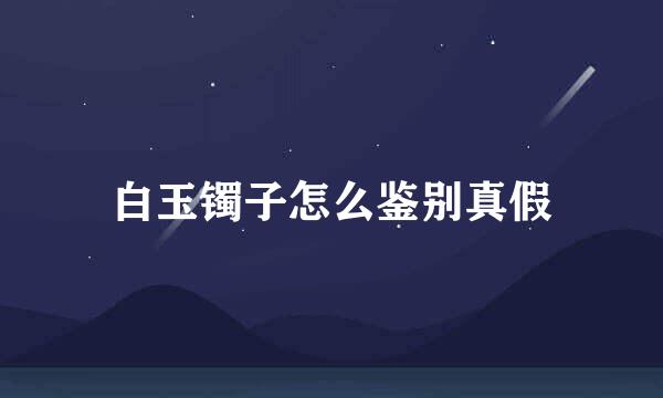 白玉镯子怎么鉴别真假