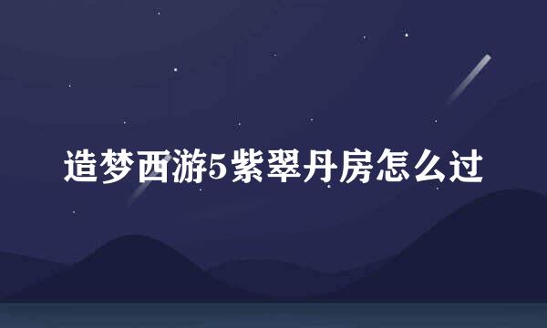 造梦西游5紫翠丹房怎么过
